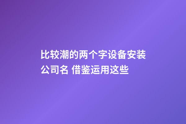 比较潮的两个字设备安装公司名 借鉴运用这些-第1张-公司起名-玄机派